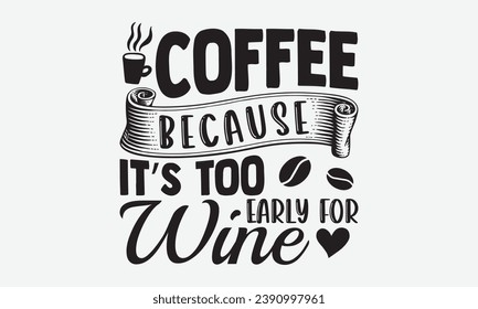 Coffee Because It’s Too Early For Wine -Coffee T-Shirt Design, Modern Calligraphy Hand Drawn Vintage Illustration With Hand-Lettering And Decoration Elements.