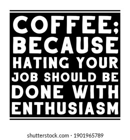 Coffee; because hating your job should be done with enthusiasm. Vector Quote