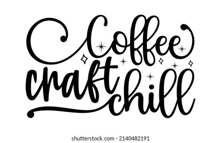 Coffee craft chill- Crafter Life t-shirt design, Hand drawn lettering phrase, Calligraphy t-shirt design, Isolated on white background, Handwritten vector sign, SVG, EPS 10