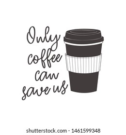 Coffee cup with text: Only coffee can save us. Motivational quote vector design for prints, posters, stickers. Calligraphy style quote with coffee cup illustration
