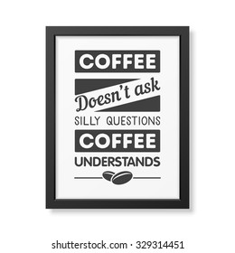 Coffee does not ask silly questions, coffee understands  - Quote typographical Background in realistic square black frame on white background. Vector EPS10 illustration. 