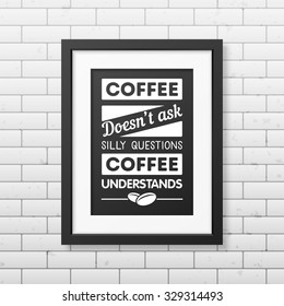 Coffee does not ask silly questions, coffee understands - Quote typographical Background in realistic square black frame on the brick wall background. Vector EPS10 illustration. 