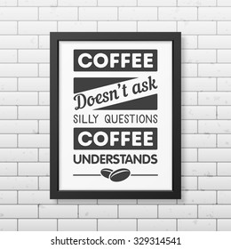 Coffee does not ask silly questions, coffee understands - Quote typographical Background in realistic square black frame on the brick wall background. Vector EPS10 illustration. 