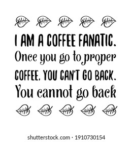  I am a coffee fanatic. Once you go to proper coffee, you can't go back. You cannot go back. Vector Quote
