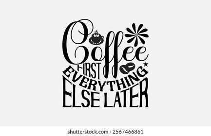 Coffee First Everything Else Later - Coffee T-Shirt Design, Illustration With Hand-Lettering And Decoration Elements, Posters, Cards, Isolated White Background.