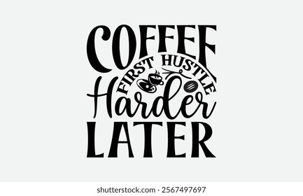 Coffee First Hustle Harder Later - Coffee T-Shirt Design, Illustration With Hand-Lettering And Decoration Elements, Silhouette Cameo, Eps, Files For Cutting.