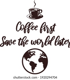 Coffee first. Save the world later. Funny sarcastic coffee lovers quote. Poster coffee cup with lettering Coffee First Save The World Later. Design elements for cafe decoration and shop advertising.