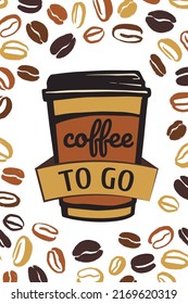 Coffee to go poster concept. Coffee mug  on the background of beans. Vector hand drawn illustration in brown color for coffee shop,  package, wrapping paper, menu.