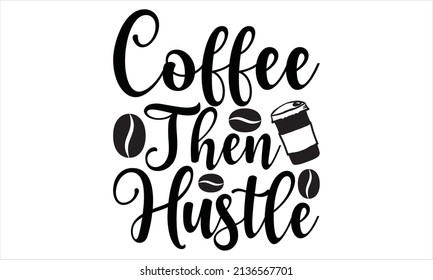 Coffee then hustle - Typography SVG, T-shirt Design