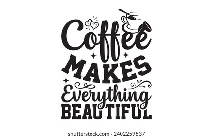 Coffee Makes Everything Beautiful- Coffee t- shirt design, Hand drawn vintage illustration with hand-lettering and decoration elements, Illustration for bags, posters, cards