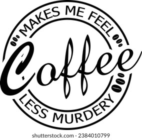 Coffee makes me feel less murdery