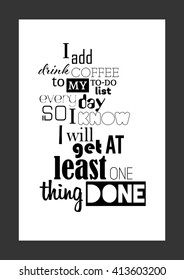 Coffee quote. I add 'Drink Coffee' to my to-do list every day so I know I will get at least one thing done.