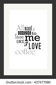 Coffee quote. All I want is someone to love me like I love coffee.