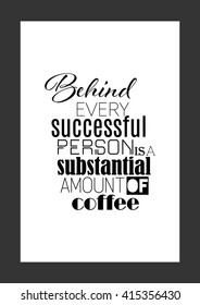 Coffee quote. Behind every successful person is a substantial amount of coffee.