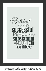 Coffee quote. Behind every successful person is a substantial amount of coffee.