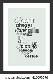 Coffee quote. I do not always drink coffee but when i do. Oh, who am i kidding i always drink coffee.