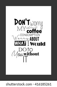 Coffee quote. Do not Worry About My Coffee Consumption - Worry About What I Would Do to You Without It.