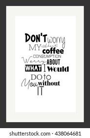 Coffee quote. Do not worry about my coffee consumption. Worry about what I would do to you without it.