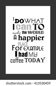 Coffee quote. I do what I can to make the world a happier place. For example, i had my coffee today.