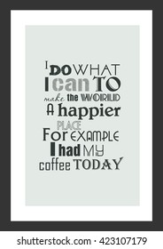 Coffee quote. I do what i can to make the world a happier place. For example, I had my coffee today.