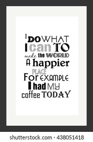 Coffee quote. I do what I can to make the world a happier place. For example, I had my coffee today.