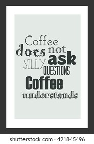 Coffee quote. Coffee does not ask silly questions coffee understands.