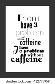 Coffee quote.  I don't have a problem with caffeine, i have a problem without caffeine.
