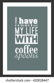 Coffee quote. I have measured out my life with coffee spoon.