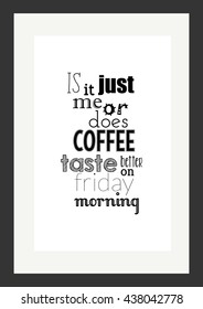 Coffee quote. Is it just me ... or does coffee taste better on Friday mornings