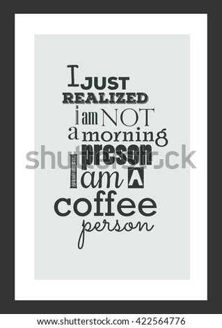 Coffee quote. I just realized I am not a morning person, i am a coffee person. 