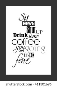 Coffee quote. Life quote. Sit down, shut up, drink some coffee, you are going to be fine