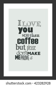 Coffee quote. I love you more than coffee but please do not make me prove it.