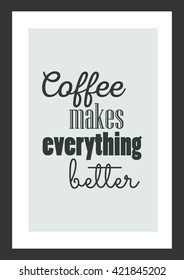 Coffee quote. Coffee makes everything better.