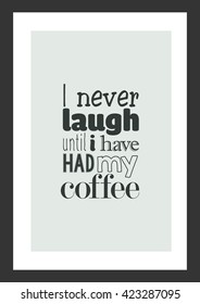 Coffee quote. I never laugh until i have had my coffee.