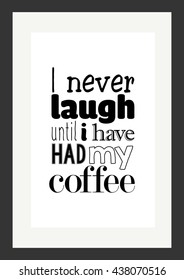 Coffee quote. I never laugh until i have had my coffee.