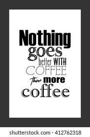 Coffee quote. Nothing goes better with coffee than more coffee.