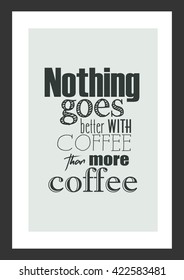 Coffee quote. Nothing goes better with coffee than more coffee.