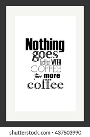 Coffee quote. Nothing goes better with coffee than more coffee.