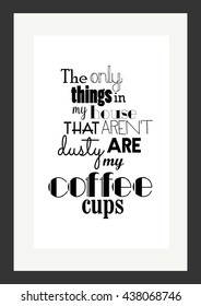 Coffee quote. The only things in my house that are not dusty are my coffee cups.