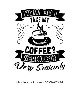 Coffee Quote and Saying good for craft. How do I take my coffee? seriously , very seriously