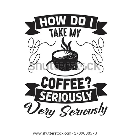 Coffee Quote and Saying. How do I take my coffee