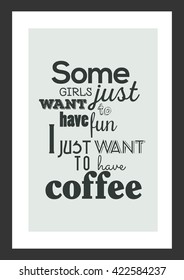 Coffee quote. Some girls just want to have fun, i just want to have coffee.