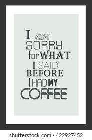 Coffee quote. I am sorry for what i said before i had my coffee.