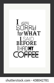 Coffee quote. I am sorry for what i said before i had my coffee.