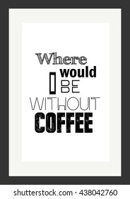 Coffee quote. Where i would be without coffee.