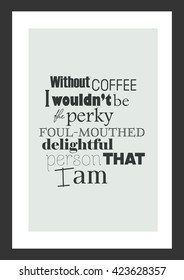Coffee quote. Without Coffee I Would not Be The Perky, Foul Mouthed & Delightful Person That I Am.