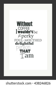Coffee quote. Without Coffee I Would Not Be The Perky, Foul Mouthed & Delightful Person That I Am.