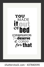 Coffee quote. You made it out of bed congratulations you deserve a coffee for that.