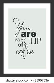 Coffee quote. You are my cup of coffee.