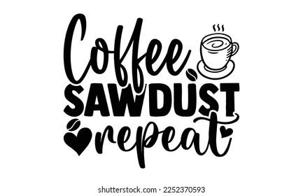 Coffee Sawdust Repeat - Carpenter T-shirt Design, Hand drawn quotes illustration, svg for Cutting Machine, Silhouette Cameo, Cricut